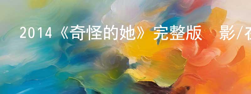 崔學春發布2014《奇怪的她》完整版電影/在線觀看/百度云-美劇天堂